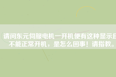 請問東元伺服電機一開機便有這種顯示且不能正常開機，是怎么回事！請指教。