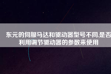 東元的伺服馬達和驅動器型號不同,是否利用調節(jié)驅動器的參數(shù)來使用