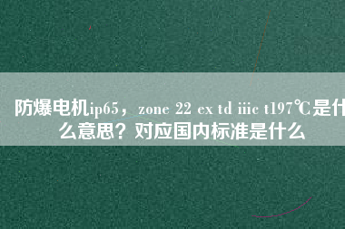 防爆電機(jī)ip65,zone 22 ex td iiic t197℃是什么意思?對應(yīng)國內(nèi)標(biāo)準(zhǔn)是什么 防爆電機(jī)ip65,zone 22 ex td iiic t197℃是什么意思?對應(yīng)國內(nèi)標(biāo)準(zhǔn)是什么