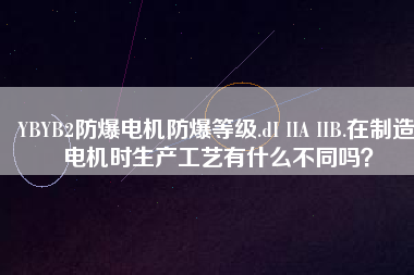 YBYB2防爆電機防爆等級.dI IIA IIB.在制造電機時生產(chǎn)工藝有什么不同嗎？