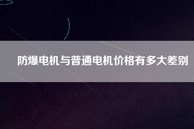 防爆電機(jī)與普通電機(jī)價格有多大差別