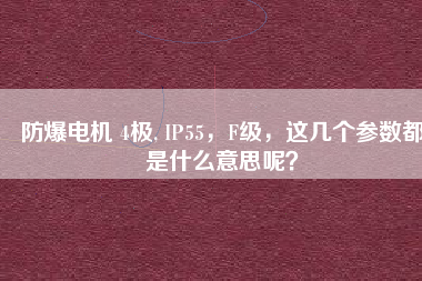 防爆電機(jī) 4極, IP55，F(xiàn)級(jí)，這幾個(gè)參數(shù)都是什么意思呢？