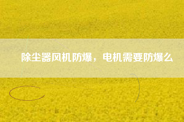 除塵器風機防爆，電機需要防爆么