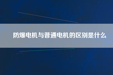 防爆電機(jī)與普通電機(jī)的區(qū)別是什么 防爆電機(jī)與普通電機(jī)的區(qū)別是什么