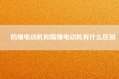 防爆電動機(jī)和隔爆電動機(jī)有什么區(qū)別