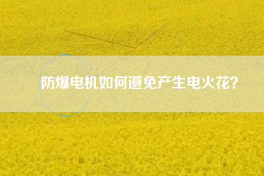 防爆電機如何避免產(chǎn)生電火花？