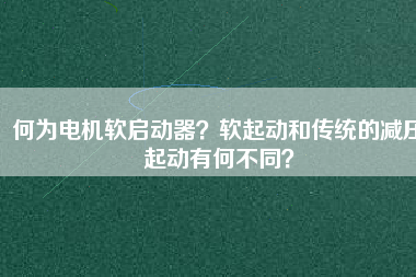 何為電機軟啟動器？軟起動和傳統(tǒng)的減壓起動有何不同？