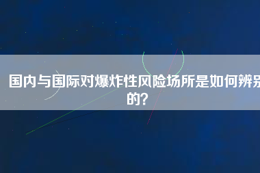 國內(nèi)與國際對爆炸性風(fēng)險場所是如何辨別的？