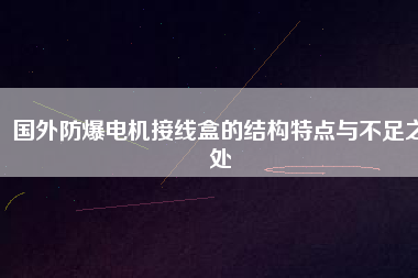 國(guó)外防爆電機(jī)接線(xiàn)盒的結(jié)構(gòu)特點(diǎn)與不足之處