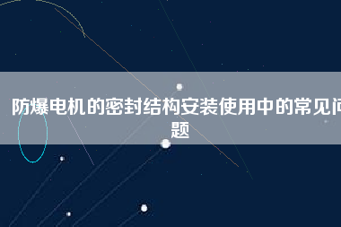 防爆電機的密封結(jié)構(gòu)安裝使用中的常見問題