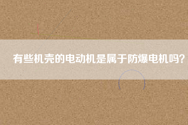有些機(jī)殼的電動(dòng)機(jī)是屬于防爆電機(jī)嗎？