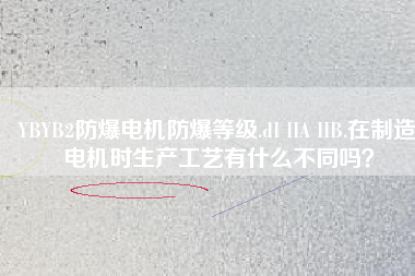 YBYB2防爆電機(jī)防爆等級.dI IIA IIB.在制造電機(jī)時生產(chǎn)工藝有什么不同嗎？