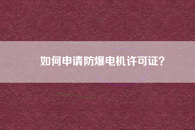 如何申請(qǐng)防爆電機(jī)許可證？