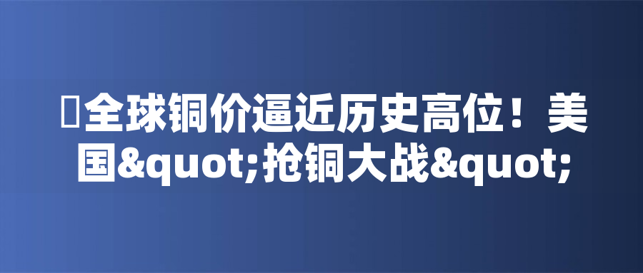 全球銅價逼近歷史高位！美國"搶銅大戰(zhàn)"或引發(fā)庫存失衡危機全球銅價逼近歷史高位！美國"搶銅大戰(zhàn)"或引發(fā)庫存失衡危機