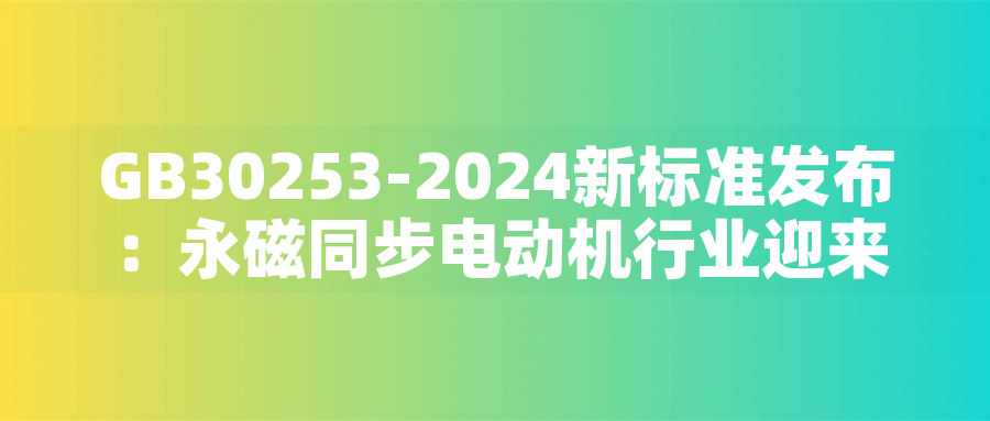 GB30253-2024新標(biāo)準(zhǔn)發(fā)布：永磁同步電動機(jī)行業(yè)迎來綠色革命GB30253-2024新標(biāo)準(zhǔn)發(fā)布：永磁同步電動機(jī)行業(yè)迎來綠色革命